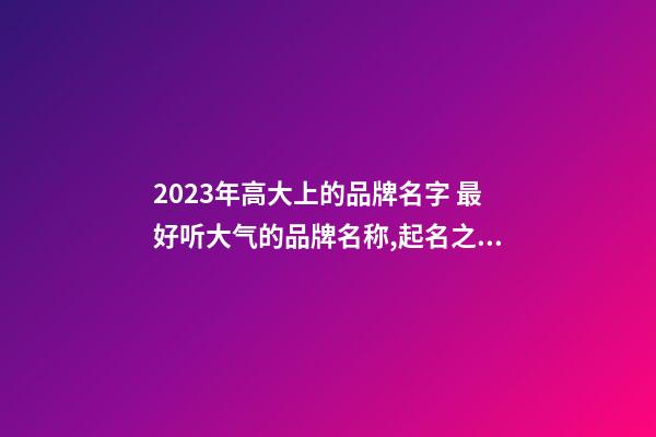 2023年高大上的品牌名字 最好听大气的品牌名称,起名之家-第1张-商标起名-玄机派